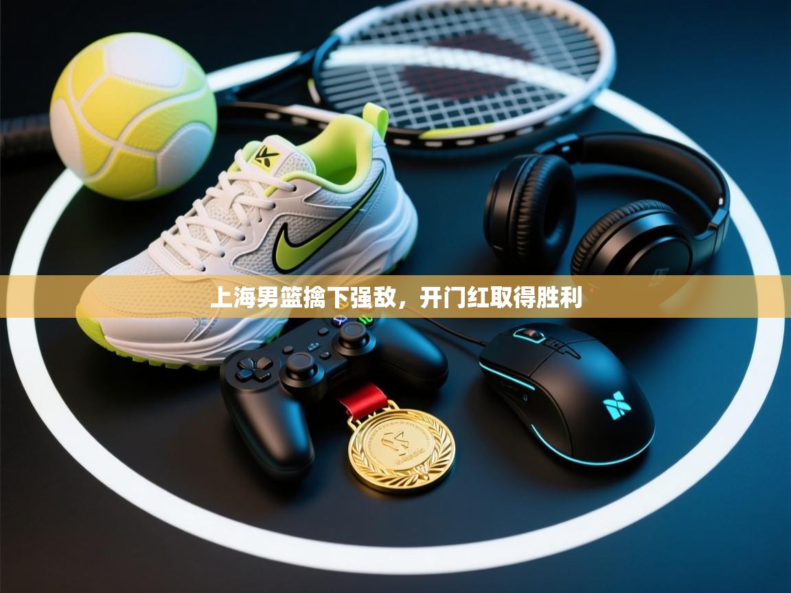 上海男篮擒下强敌，开门红取得胜利