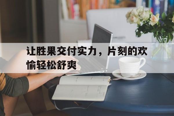 爱游戏网页版登录入口-包含让胜果交付实力，片刻的欢愉轻松舒爽的词条